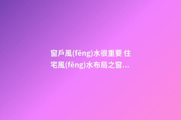 窗戶風(fēng)水很重要 住宅風(fēng)水布局之窗戶風(fēng)水布局